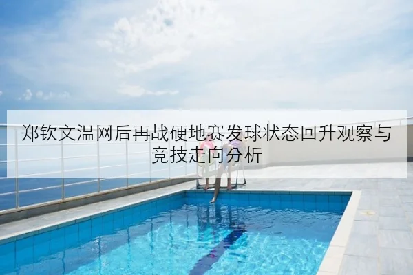 郑钦文温网后再战硬地赛发球状态回升观察与竞技走向分析
